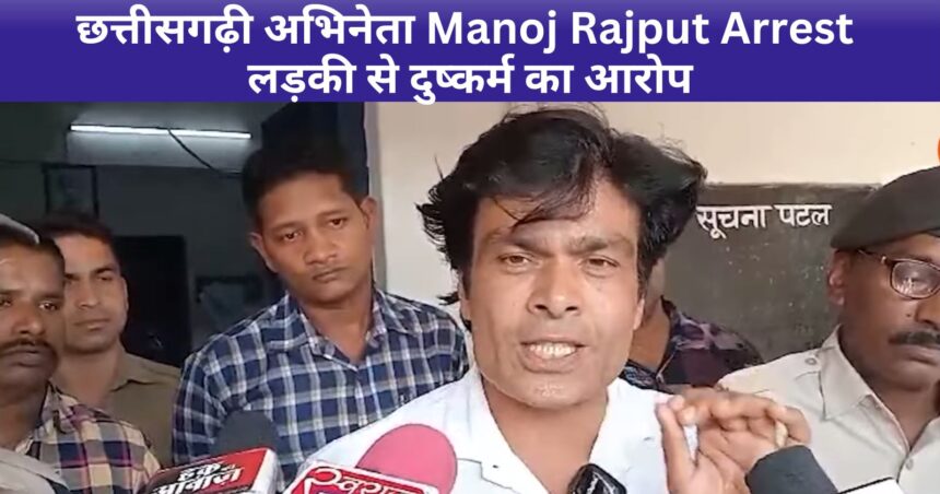 छत्तीसगढ़ी अभिनेता Manoj Rajput Arrest Police ने दर्ज किया FIR, लड़की से दुष्कर्म का आरोप